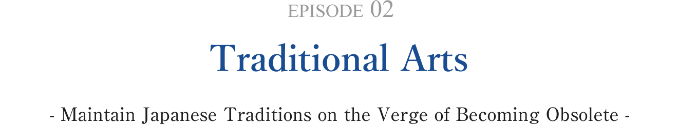 EPISODE 02 Traditional Arts - Maintain Japanese Traditions on the Verge of Becoming Obsolete -